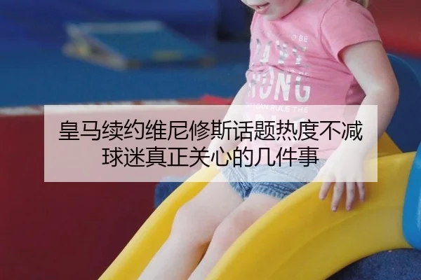 皇马续约维尼修斯话题热度不减 球迷真正关心的几件事